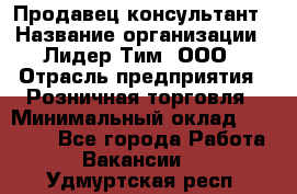 Продавец-консультант › Название организации ­ Лидер Тим, ООО › Отрасль предприятия ­ Розничная торговля › Минимальный оклад ­ 14 000 - Все города Работа » Вакансии   . Удмуртская респ.